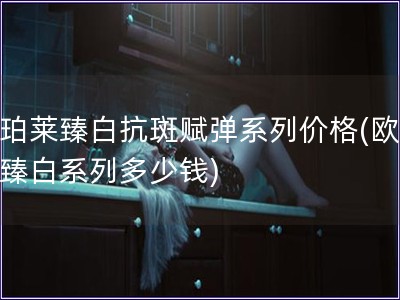 欧珀莱臻白抗斑赋弹系列价格(欧珀莱臻白系列多少钱) 欧珀莱臻白抗斑赋弹系列价格(欧珀莱臻白系列多少钱)