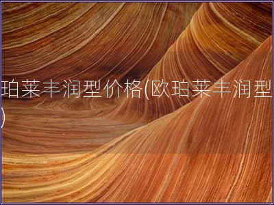 欧珀莱丰润型价格(欧珀莱丰润型售价) 欧珀莱丰润型价格(欧珀莱丰润型售价)