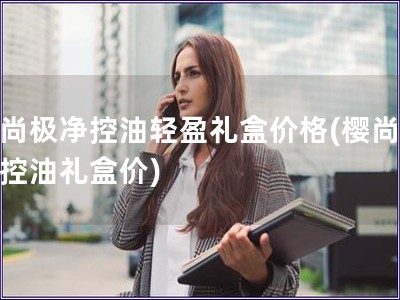 樱尚极净控油轻盈礼盒价格(樱尚极净控油礼盒价)