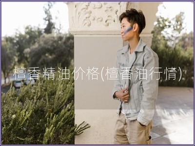 檀香精油价格(檀香油行情) 檀香精油价格(檀香油行情)