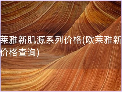 欧莱雅新肌源系列价格(欧莱雅新肌源价格查询)