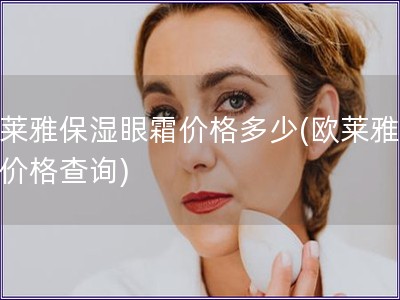 欧莱雅保湿眼霜价格多少(欧莱雅眼霜价格查询)