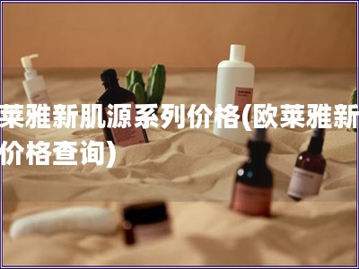 欧莱雅新肌源系列价格(欧莱雅新肌源价格查询)
