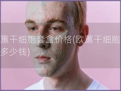 欧蕙干细胞套盒价格(欧蕙干细胞套盒多少钱) 欧蕙干细胞套盒价格(欧蕙干细胞套盒多少钱)