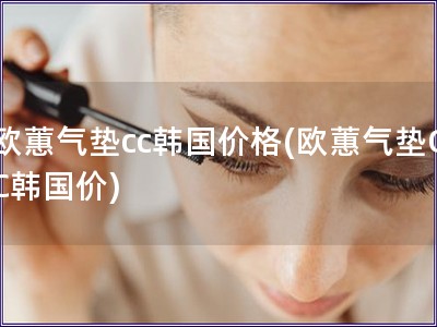 欧蕙气垫cc韩国价格(欧蕙气垫CC韩国价)