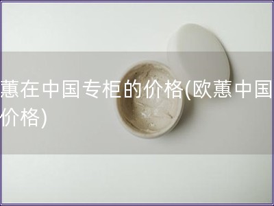 欧蕙在中国专柜的价格(欧蕙中国专柜价格)