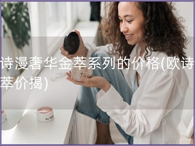 欧诗漫奢华金萃系列的价格(欧诗漫金萃价揭) 欧诗漫奢华金萃系列的价格(欧诗漫金萃价揭)