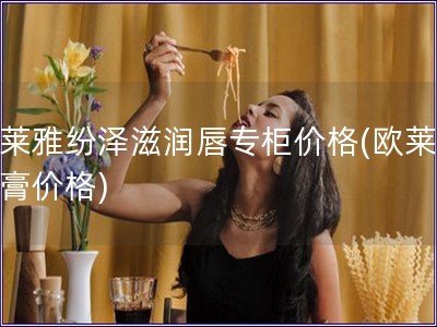 欧莱雅纷泽滋润唇专柜价格(欧莱雅唇膏价格)