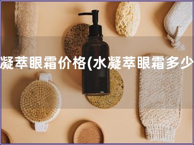 水凝萃眼霜价格(水凝萃眼霜多少钱) 水凝萃眼霜价格(水凝萃眼霜多少钱)