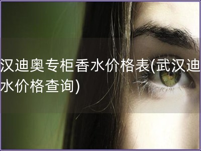 武汉迪奥专柜香水价格表(武汉迪奥香水价格查询)