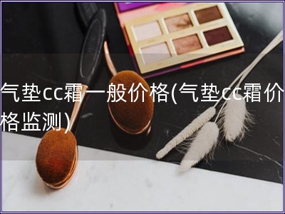 气垫cc霜一般价格(气垫cc霜价格监测)