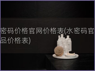 水密码价格官网价格表(水密码官网产品价格表)