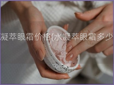 水凝萃眼霜价格(水凝萃眼霜多少钱)