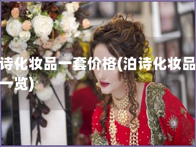 泊诗化妆品一套价格(泊诗化妆品价格一览)