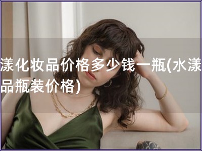水漾化妆品价格多少钱一瓶(水漾化妆品瓶装价格) 水漾化妆品价格多少钱一瓶(水漾化妆品瓶装价格)