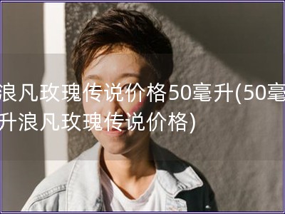 浪凡玫瑰传说价格50毫升(50毫升浪凡玫瑰传说价格)