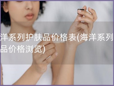 海洋系列护肤品价格表(海洋系列护肤品价格浏览) 海洋系列护肤品价格表(海洋系列护肤品价格浏览)