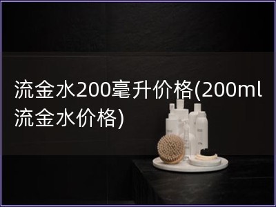 流金水200毫升价格(200ml流金水价格)