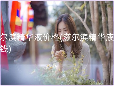 滋尔滨精华液价格(滋尔滨精华液多少钱)