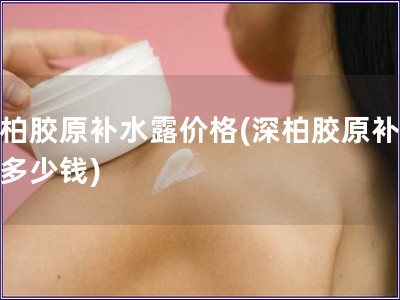 深柏胶原补水露价格(深柏胶原补水露多少钱)