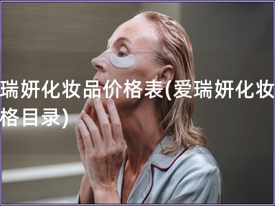 爱瑞妍化妆品价格表(爱瑞妍化妆品价格目录)
