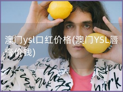 澳门ysl口红价格(澳门YSL唇膏价钱)