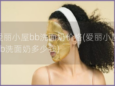 爱丽小屋bb洗面奶价格(爱丽小屋bb洗面奶多少钱) 爱丽小屋bb洗面奶价格(爱丽小屋bb洗面奶多少钱)