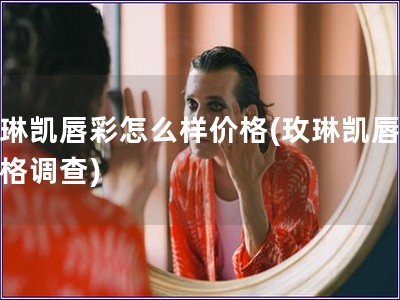 玫琳凯唇彩怎么样价格(玫琳凯唇彩价格调查)