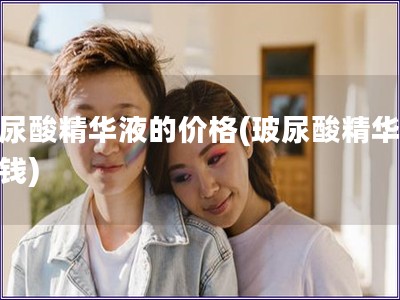 玻尿酸精华液的价格(玻尿酸精华的价钱)