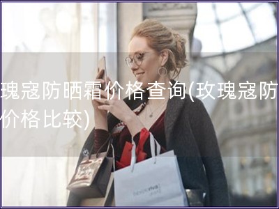 玫瑰寇防晒霜价格查询(玫瑰寇防晒霜价格比较) 玫瑰寇防晒霜价格查询(玫瑰寇防晒霜价格比较)