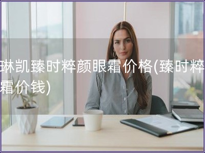 玫琳凯臻时粹颜眼霜价格(臻时粹颜眼霜价钱)