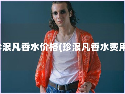 珍浪凡香水价格(珍浪凡香水费用)