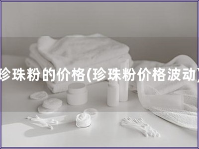 珍珠粉的价格(珍珠粉价格波动) 珍珠粉的价格(珍珠粉价格波动)