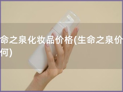 生命之泉化妆品价格(生命之泉价值如何)