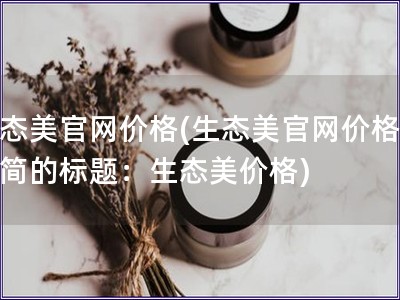 生态美官网价格(生态美官网价格更精简的标题：生态美价格)