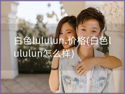 白色lululun.价格(白色lululun怎么样)