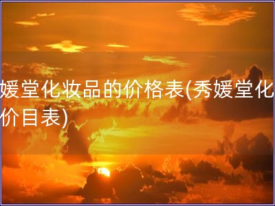 秀媛堂化妆品的价格表(秀媛堂化妆品价目表) 秀媛堂化妆品的价格表(秀媛堂化妆品价目表)