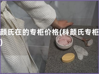 科颜氏在的专柜价格(科颜氏专柜价格) 科颜氏在的专柜价格(科颜氏专柜价格)