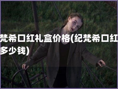 纪梵希口红礼盒价格(纪梵希口红礼盒多少钱)