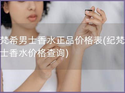 纪梵希男士香水正品价格表(纪梵希男士香水价格查询) 纪梵希男士香水正品价格表(纪梵希男士香水价格查询)