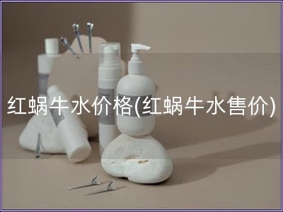红蜗牛水价格(红蜗牛水售价) 红蜗牛水价格(红蜗牛水售价)