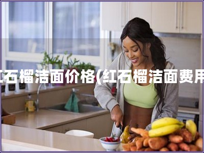 红石榴洁面价格(红石榴洁面费用)