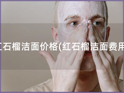红石榴洁面价格(红石榴洁面费用)