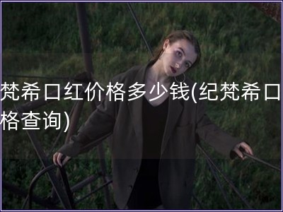 纪梵希口红价格多少钱(纪梵希口红价格查询)