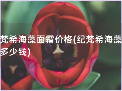 纪梵希海藻面霜价格(纪梵希海藻面霜多少钱)