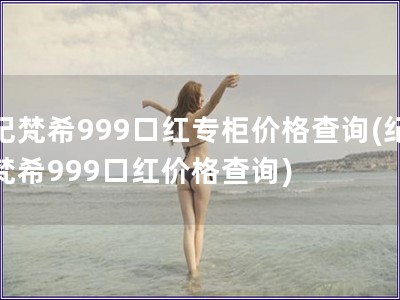 纪梵希999口红专柜价格查询(纪梵希999口红价格查询)