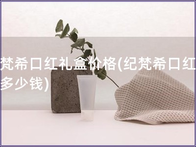 纪梵希口红礼盒价格(纪梵希口红礼盒多少钱)