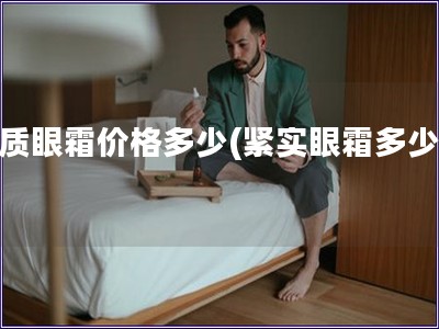 紧质眼霜价格多少(紧实眼霜多少钱)
