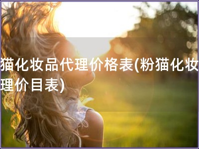 粉猫化妆品代理价格表(粉猫化妆品代理价目表)