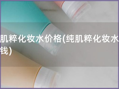 纯肌粹化妆水价格(纯肌粹化妆水多少钱)